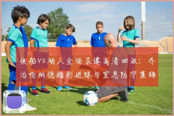 快船vs湖人全场录像高清回放：乔治伦纳德精彩进球与窒息防守集锦