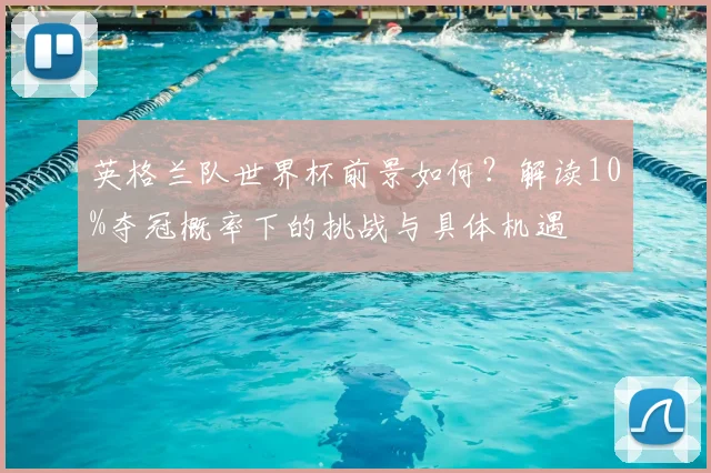 英格兰队世界杯前景如何？解读10%夺冠概率下的挑战与具体机遇