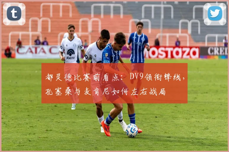 都灵德比赛前看点:DV9领衔锋线,孔塞桑与麦肯尼如何左右战局