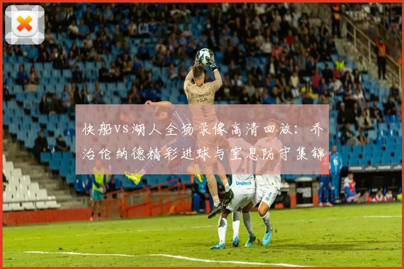 快船vs湖人全场录像高清回放：乔治伦纳德精彩进球与窒息防守集锦