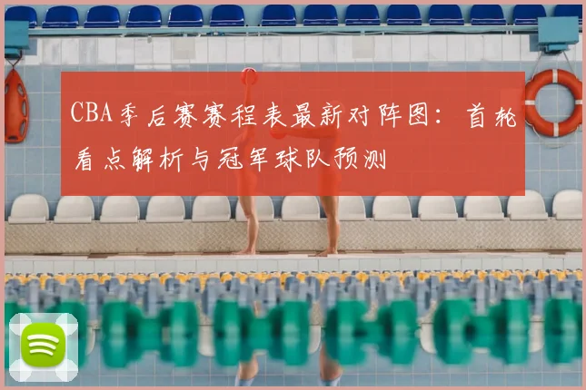 CBA季后赛赛程表最新对阵图：首轮看点解析与冠军球队预测