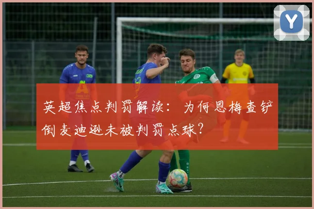 英超焦点判罚解读：为何恩梅查铲倒麦迪逊未被判罚点球？