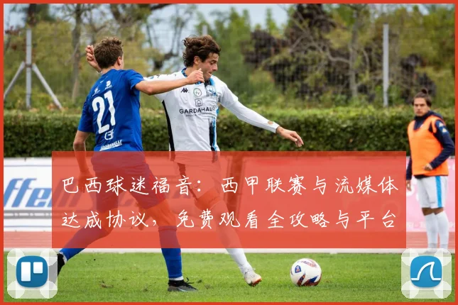 巴西球迷福音：西甲联赛与流媒体达成协议，免费观看全攻略与平台解析