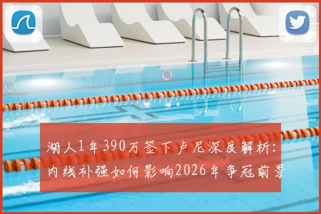 湖人1年390万签下卢尼深度解析：内线补强如何影响2026年争冠前景？